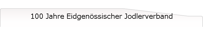 100 Jahre Eidgen�ssischer Jodlerverband